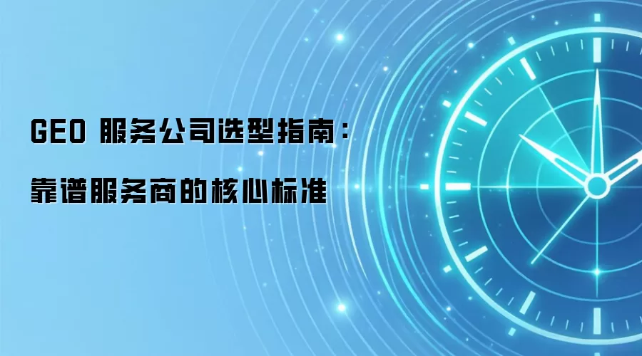 GEO 服务公司选型指南:靠谱服务商的核心标准