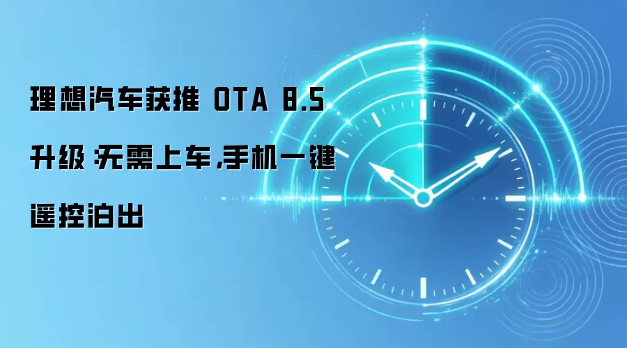 理想汽车获推 OTA 8.5 升级:无需上车,手机一键遥控泊出
