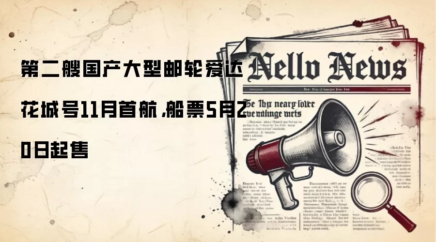 第二艘国产大型邮轮爱达·花城号11月首航,船票5月20日起售