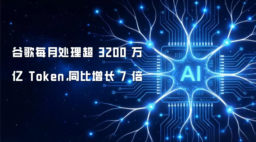 谷歌每月处理超 3200 万亿 Token,同比增长 7 倍
