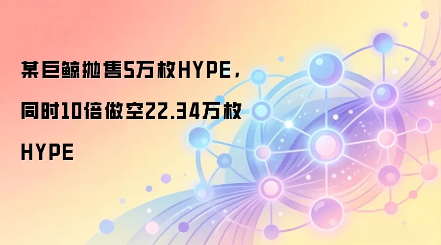 某巨鲸抛售5万枚HYPE,同时10倍做空22.34万枚HYPE