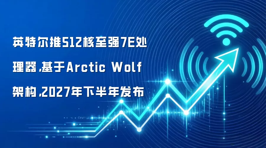英特尔推512核至强7E处理器，基于Arctic Wolf架构，2027年下半年发布