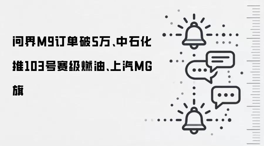问界M9订单破5万、中石化推103号赛级燃油、上汽MG旗