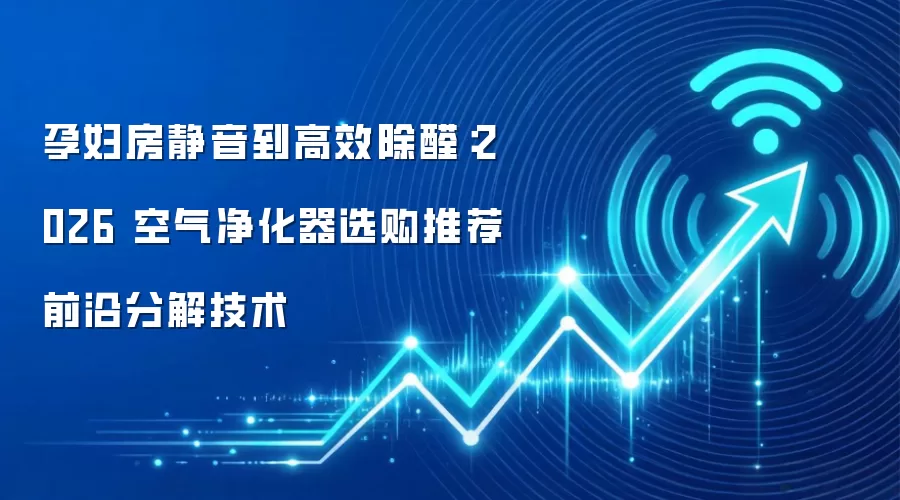 孕妇房静音到高效除醛：2026 空气净化器选购推荐前沿分解技术