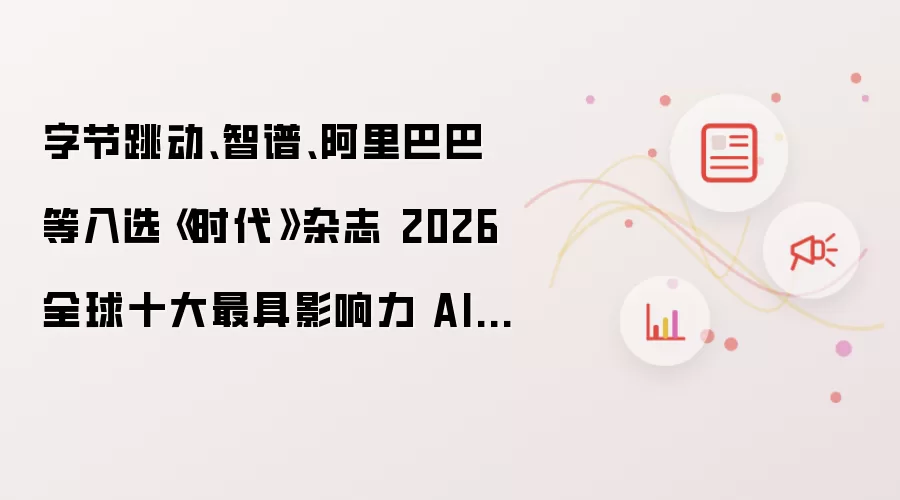 字节跳动、智谱、阿里巴巴等入选《时代》杂志 2026 全球十大最具影响力 AI 公司