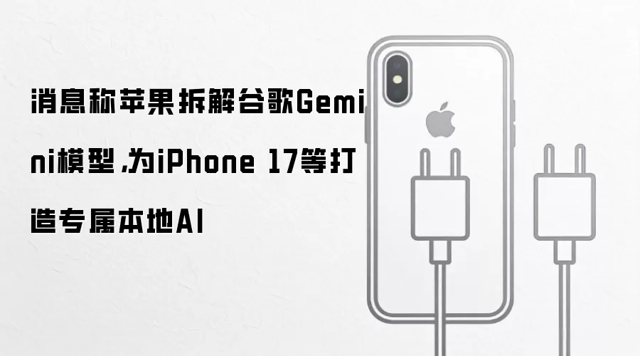 消息称苹果拆解谷歌Gemini模型,为iPhone 17等打造专属本地AI