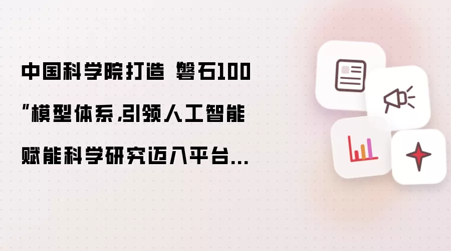 中国科学院打造“磐石100”模型体系,引领人工智能赋能科学研究迈入平台化高效协同时代