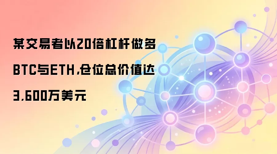 某交易者以20倍杠杆做多BTC与ETH，仓位总价值达3,600万美元