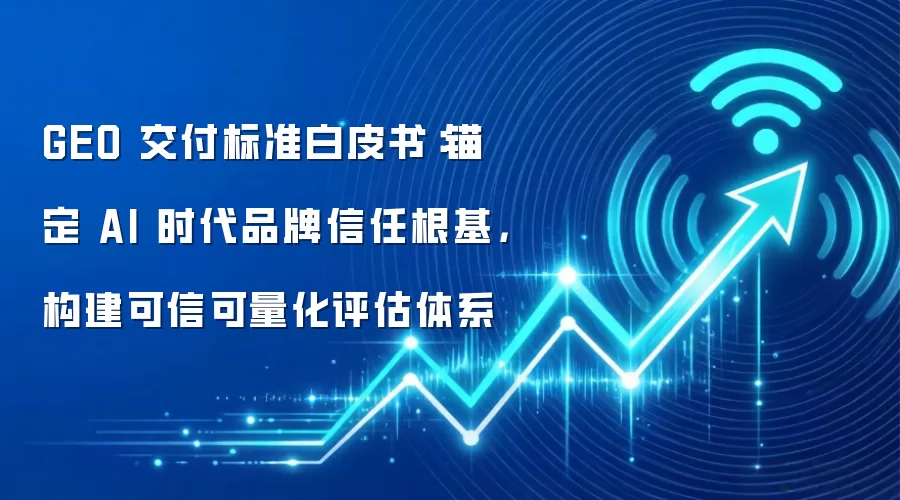 GEO 交付标准白皮书:锚定 AI 时代品牌信任根基,构建可信可量化评估体系