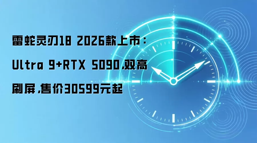 雷蛇灵刃18 2026款上市:Ultra 9+RTX 5090,双高刷屏,售价30599元起