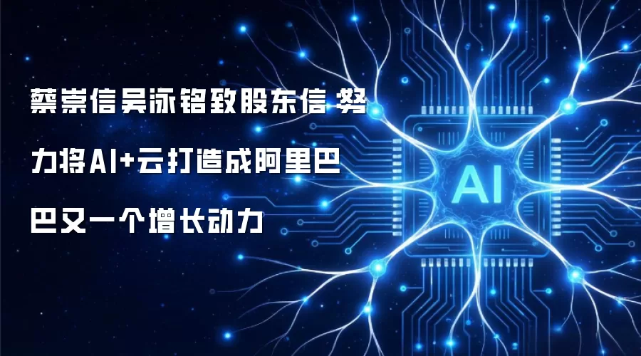 蔡崇信吴泳铭致股东信:努力将AI+云打造成阿里巴巴又一个增长动力