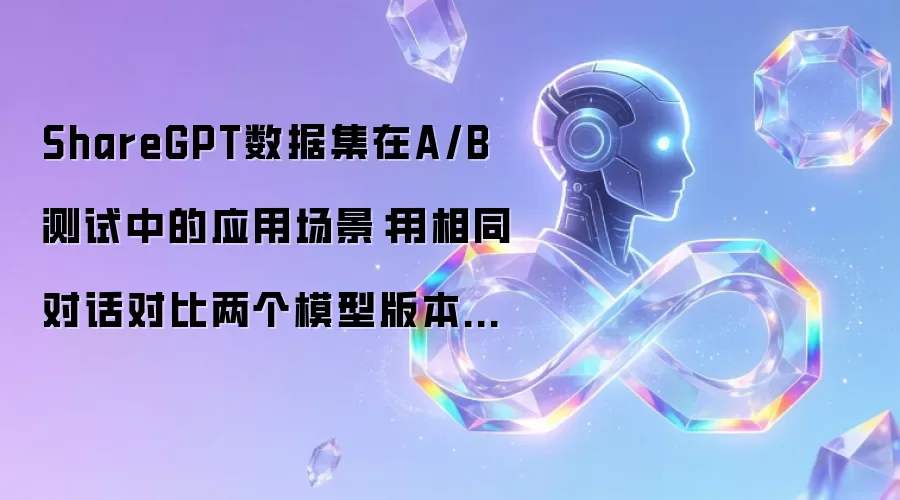 ShareGPT数据集在A/B测试中的应用场景：用相同对话对比两个模型版本的方法