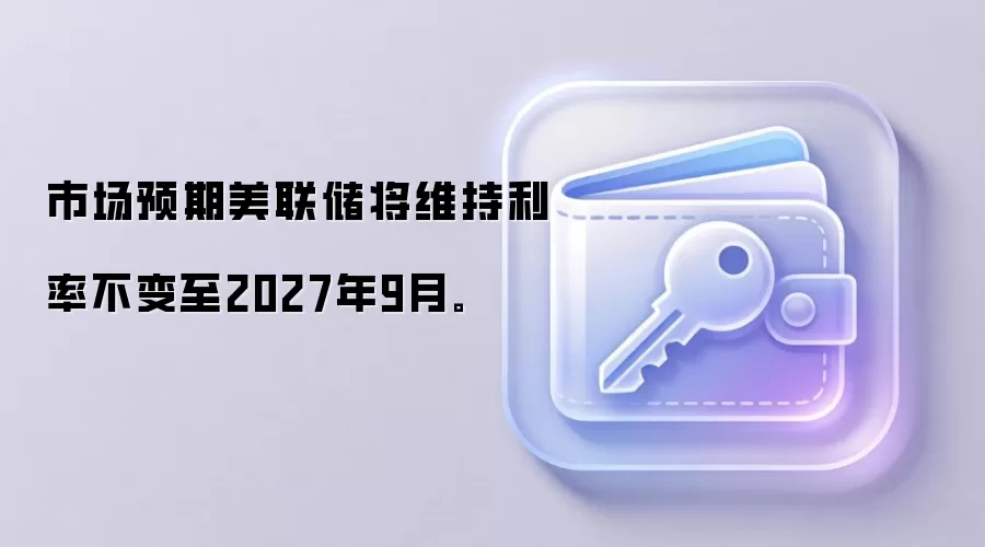 市场预期美联储将维持利率不变至2027年9月。