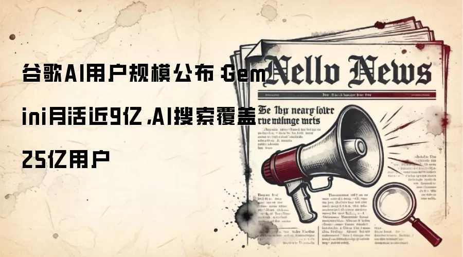 谷歌AI用户规模公布:Gemini月活近9亿,AI搜索覆盖25亿用户