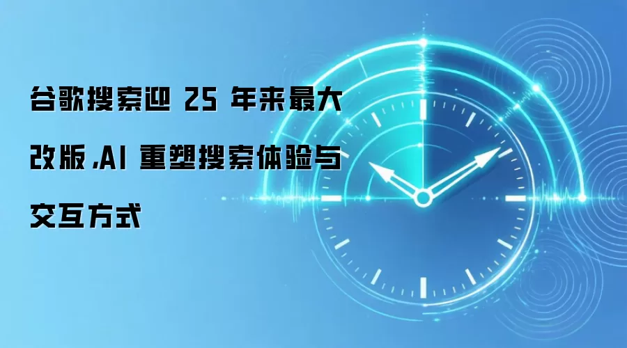 谷歌搜索迎 25 年来最大改版,AI 重塑搜索体验与交互方式