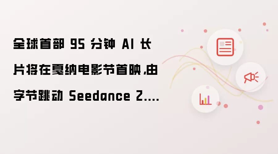 全球首部 95 分钟 AI 长片将在戛纳电影节首映，由字节跳动 Seedance 2.0 生成