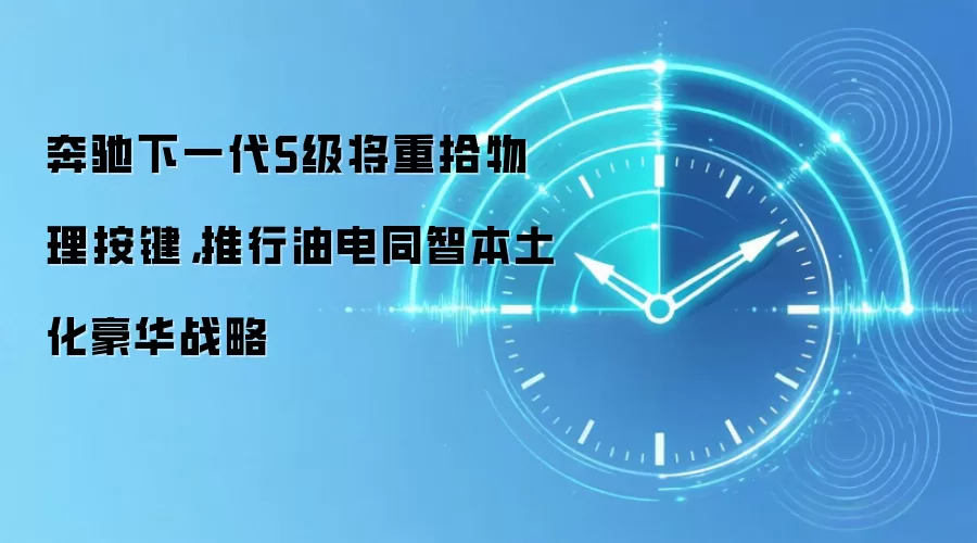 奔驰下一代S级将重拾物理按键，推行油电同智本土化豪华战略