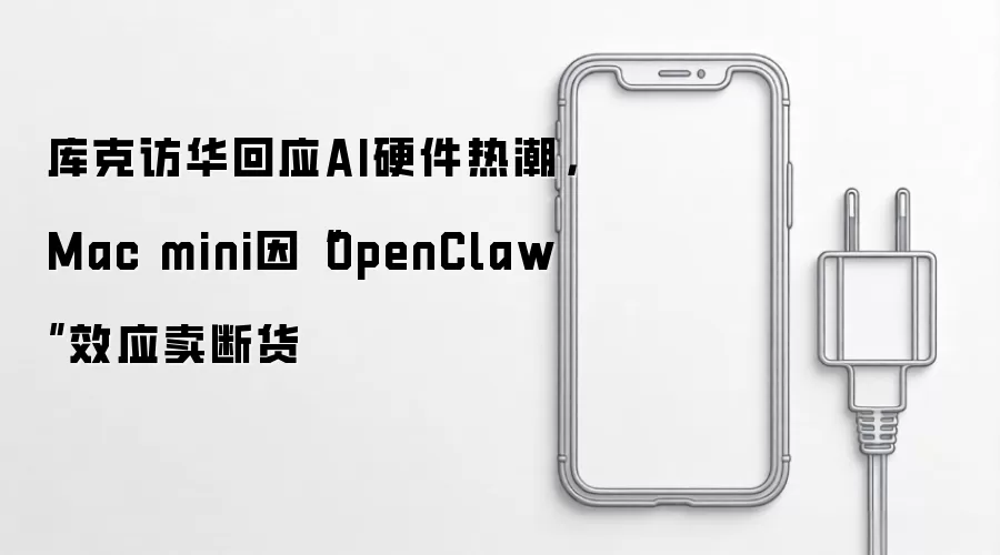 库克访华回应AI硬件热潮，Mac mini因“OpenClaw”效应卖断货