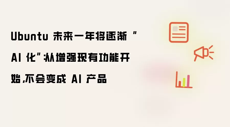 Ubuntu 未来一年将逐渐“AI 化”：从增强现有功能开始，不会变成 AI 产品