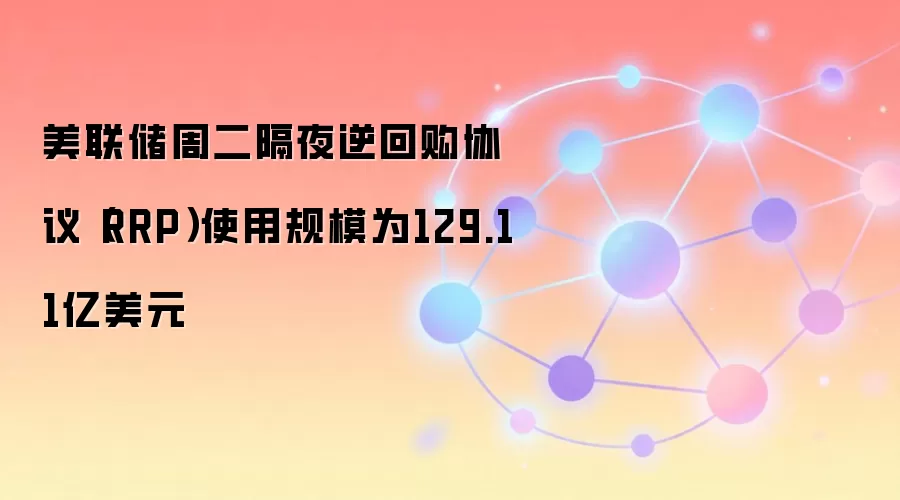 美联储周二隔夜逆回购协议(RRP)使用规模为129.11亿美元