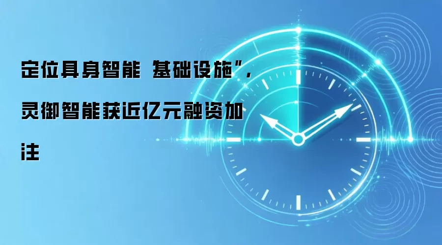 定位具身智能“基础设施”,灵御智能获近亿元融资加注
