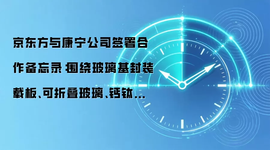 京东方与康宁公司签署合作备忘录：围绕玻璃基封装载板、可折叠玻璃、钙钛矿玻璃基板、光互连相关应用等合作