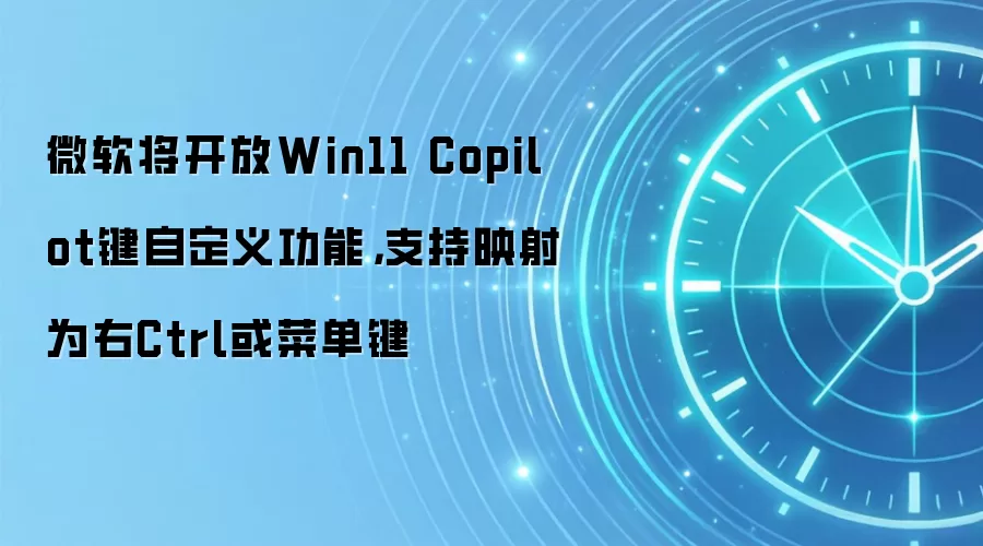 微软将开放Win11 Copilot键自定义功能,支持映射为右Ctrl或菜单键