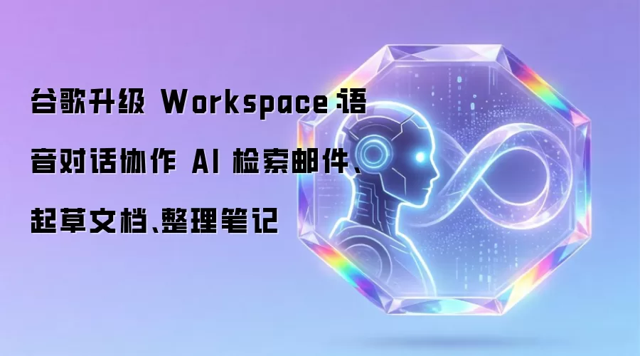 谷歌升级 Workspace：语音对话协作 AI 检索邮件、起草文档、整理笔记
