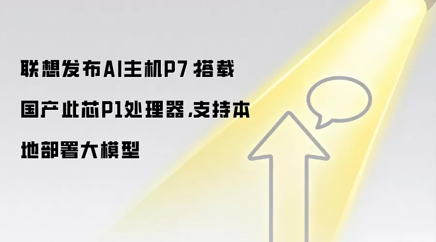 联想发布AI主机P7:搭载国产此芯P1处理器,支持本地部署大模型