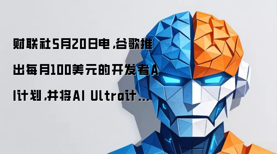财联社5月20日电，谷歌推出每月100美元的开发者AI计划，并将AI Ultra计划的价格从每月250美元下调至200美元。