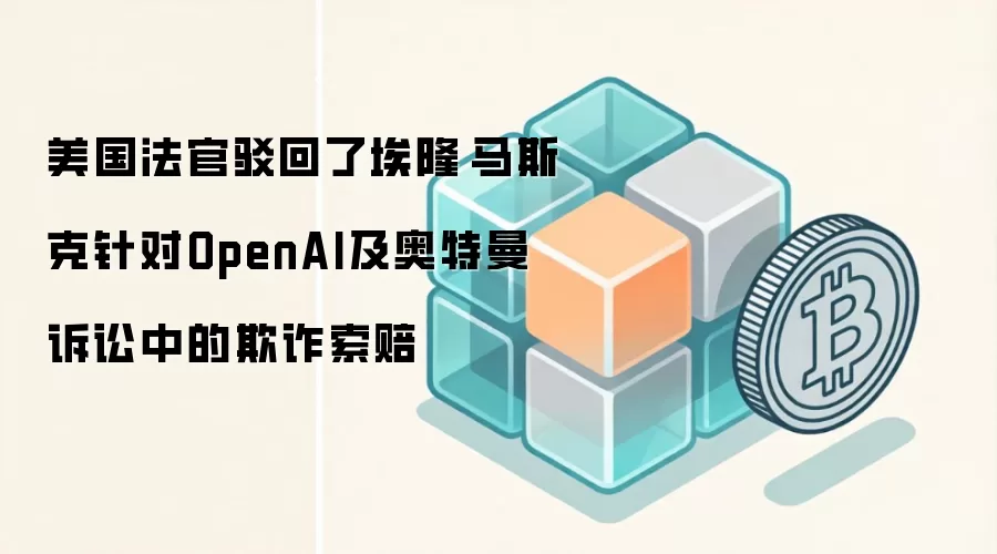美国法官驳回了埃隆·马斯克针对OpenAI及奥特曼诉讼中的欺诈索赔