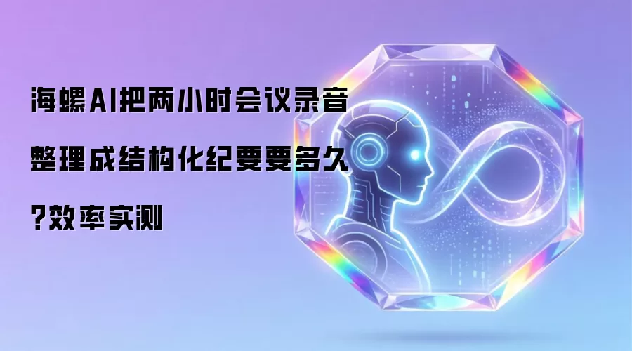 海螺AI把两小时会议录音整理成结构化纪要要多久?效率实测