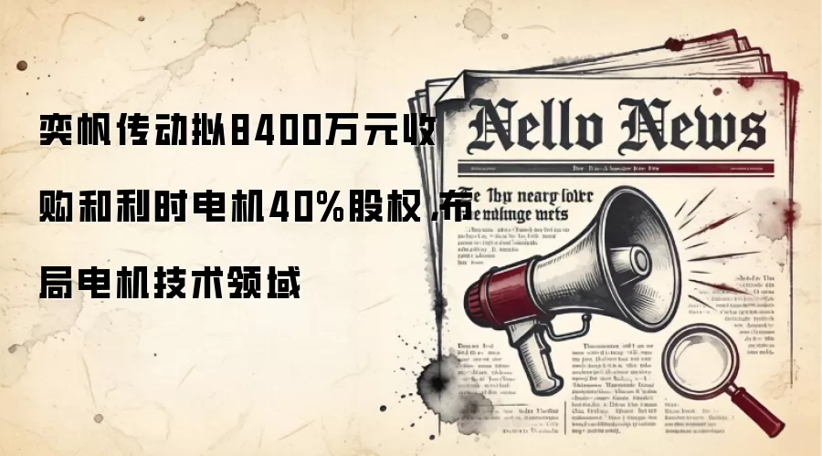 奕帆传动拟8400万元收购和利时电机40%股权，布局电机技术领域