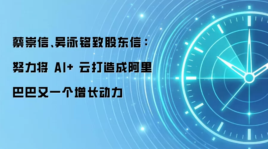 蔡崇信、吴泳铭致股东信：努力将 AI+ 云打造成阿里巴巴又一个增长动力