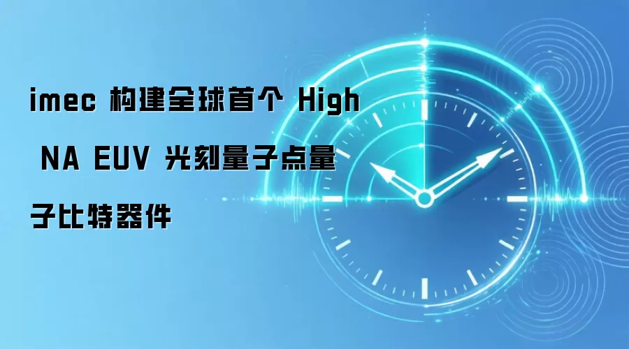 imec 构建全球首个 High NA EUV 光刻量子点量子比特器件