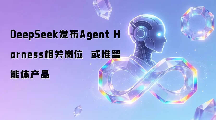 DeepSeek发布Agent Harness相关岗位  或推智能体产品