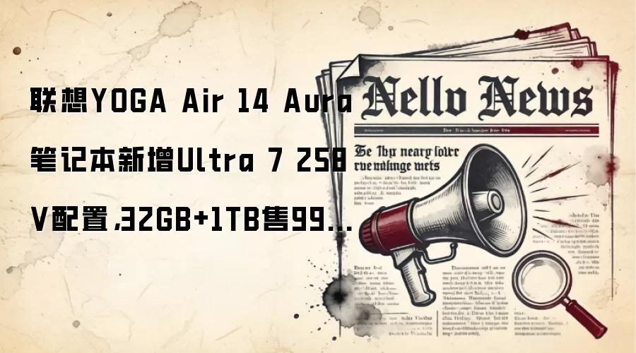 联想YOGA Air 14 Aura笔记本新增Ultra 7 258V配置,32GB+1TB售9999元
