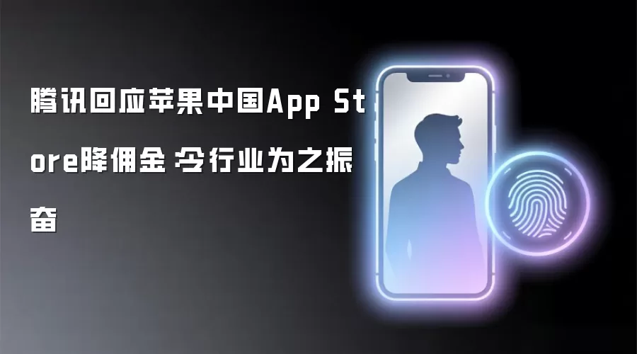 腾讯回应苹果中国AppStore降用金:令行业为之振奋