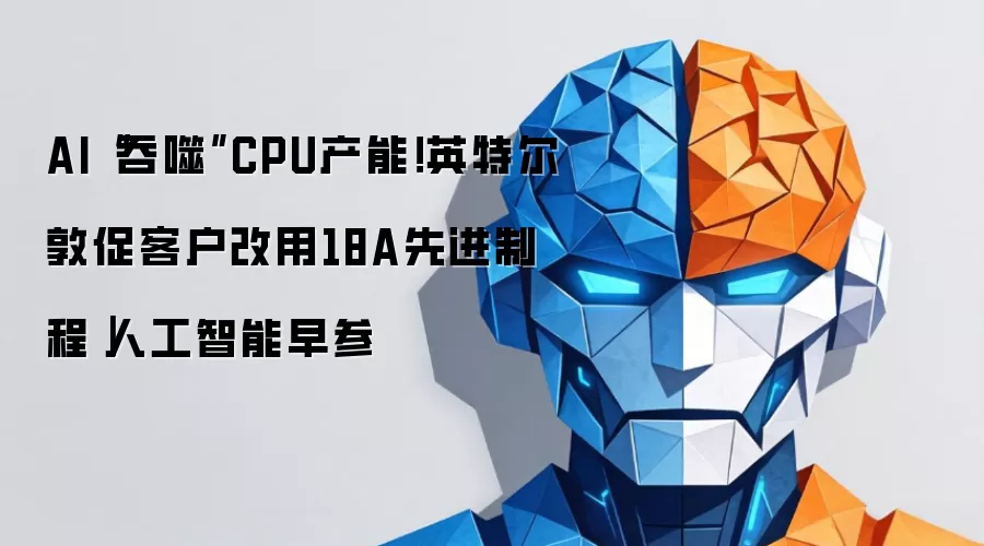 AI“吞噬”CPU产能！英特尔敦促客户改用18A先进制程｜人工智能早参