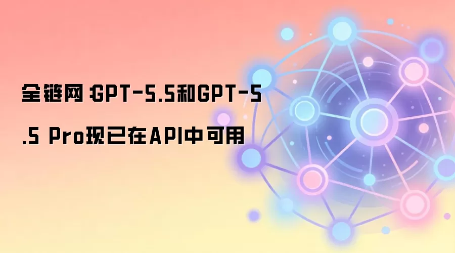 全链网:GPT-5.5和GPT-5.5 Pro现已在API中可用