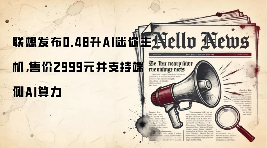 联想发布0.48升AI迷你主机,售价2999元并支持端侧AI算力