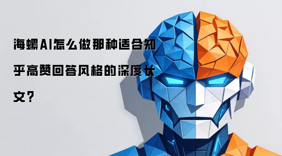 海螺AI怎么做那种适合知乎高赞回答风格的深度长文?