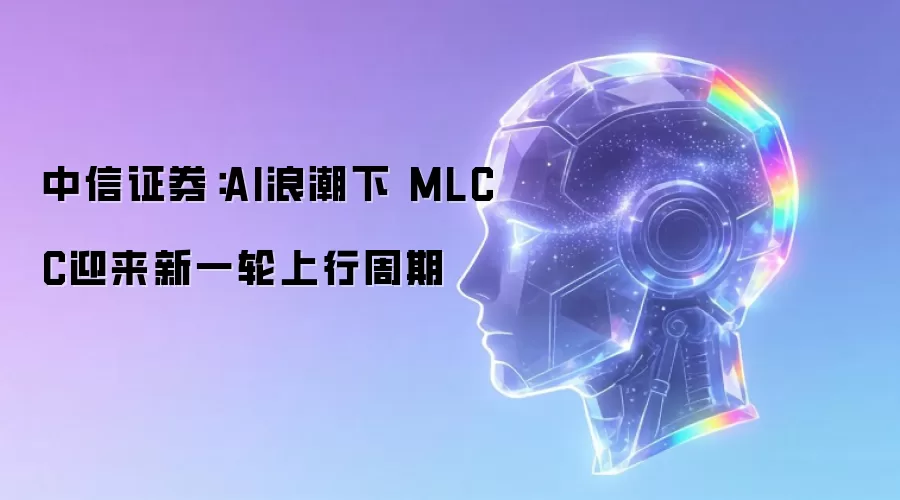 中信证券:AI浪潮下 MLCC迎来新一轮上行周期