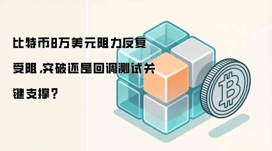 比特币8万美元阻力反复受阻，突破还是回调测试关键支撑？