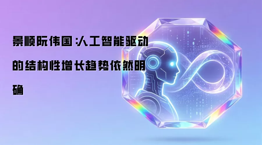 景顺阮伟国:人工智能驱动的结构性增长趋势依然明确