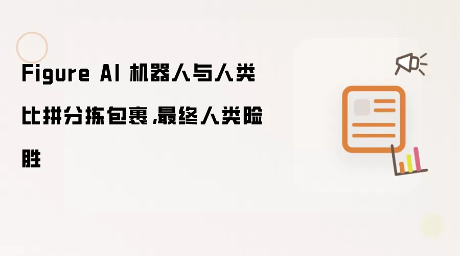 Figure AI 机器人与人类比拼分拣包裹，最终人类险胜
