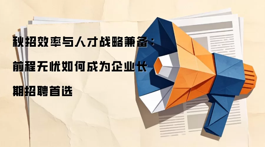 秋招效率与人才战略兼备:前程无忧如何成为企业长期招聘首选
