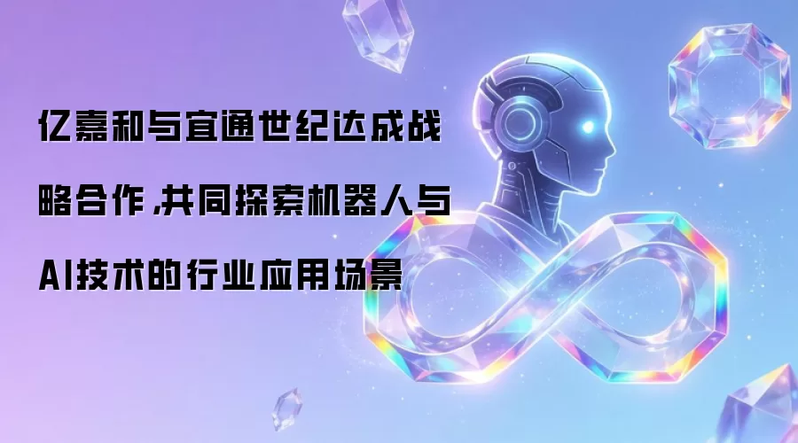 亿嘉和与宜通世纪达成战略合作,共同探索机器人与AI技术的行业应用场景