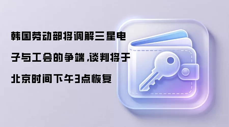 韩国劳动部将调解三星电子与工会的争端,谈判将于北京时间下午3点恢复