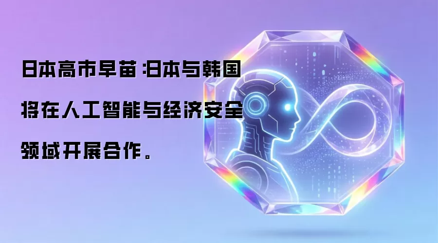 日本高市早苗：日本与韩国将在人工智能与经济安全领域开展合作。